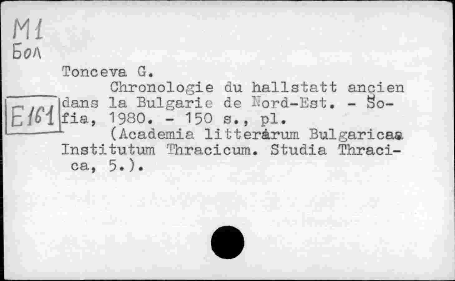 ﻿Бол
EM
Топееva G.
Chronologie du hallstatt ancien dans la Bulgarie de Nord-Est. - Sofia, 1980. - 150 s., pl.
L (Academia litterârum Bulgaricaa Institutum Thracicum. Studia Thraci-ca, 5.).